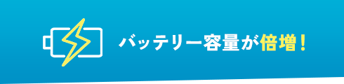 バッテリー容量が倍増！